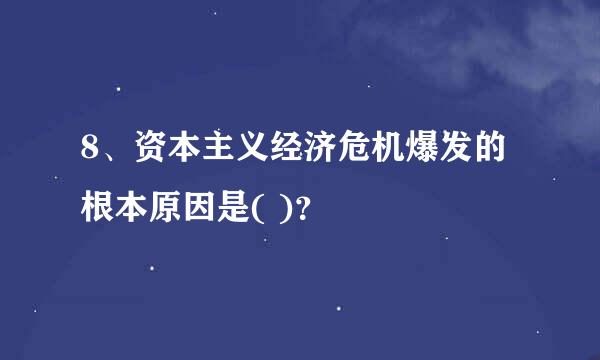 8、资本主义经济危机爆发的根本原因是( )？