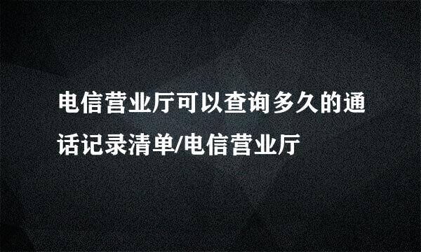 电信营业厅可以查询多久的通话记录清单/电信营业厅