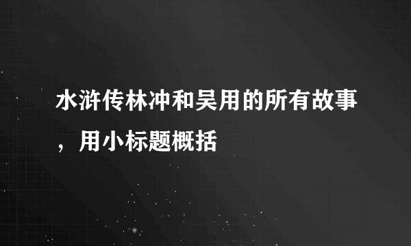 水浒传林冲和吴用的所有故事，用小标题概括