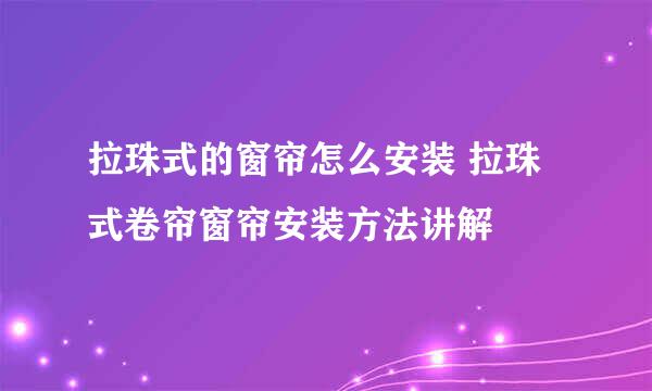 拉珠式的窗帘怎么安装 拉珠式卷帘窗帘安装方法讲解