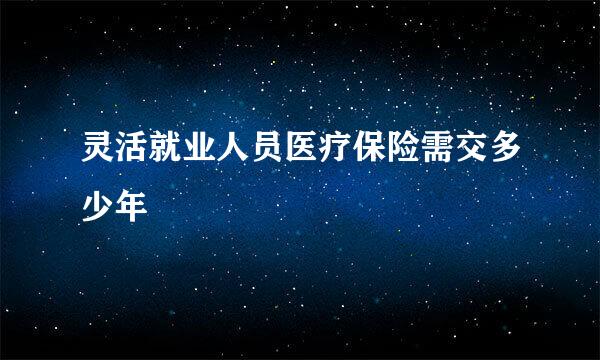 灵活就业人员医疗保险需交多少年