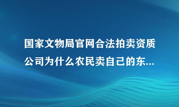 国家文物局官网合法拍卖资质公司为什么农民卖自己的东西，找不到好公司？国家怎么会有那么多骗子公司？