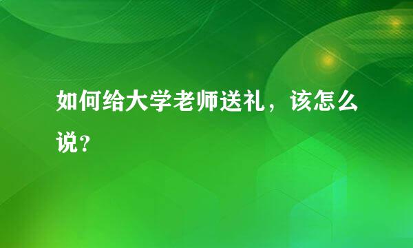 如何给大学老师送礼，该怎么说？