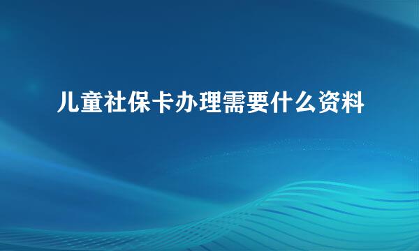 儿童社保卡办理需要什么资料