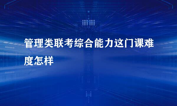 管理类联考综合能力这门课难度怎样