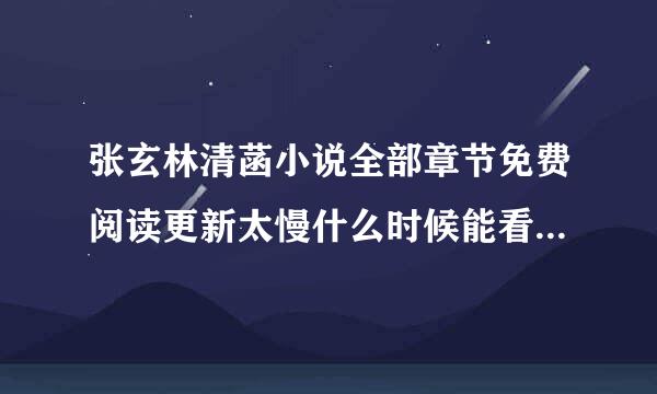 张玄林清菡小说全部章节免费阅读更新太慢什么时候能看完整版？