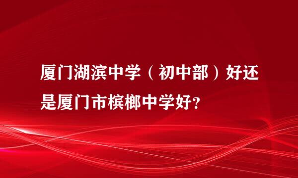 厦门湖滨中学（初中部）好还是厦门市槟榔中学好？