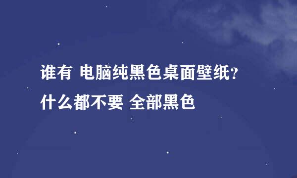 谁有 电脑纯黑色桌面壁纸？什么都不要 全部黑色