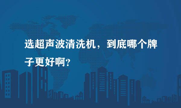 选超声波清洗机，到底哪个牌子更好啊？