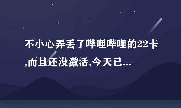 不小心弄丢了哔哩哔哩的22卡,而且还没激活,今天已经过了激活时间了,再申请显示不能申请了,怎么办