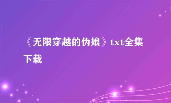 《无限穿越的伪娘》txt全集下载