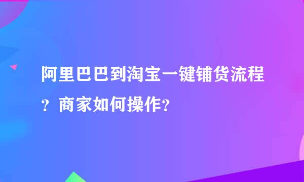 阿里巴巴到淘宝一键铺货流程？商家如何操作？