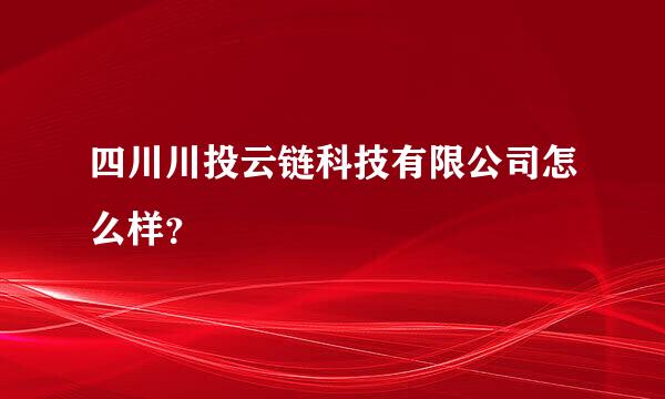 四川川投云链科技有限公司怎么样？