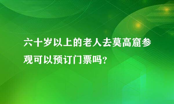 六十岁以上的老人去莫高窟参观可以预订门票吗？