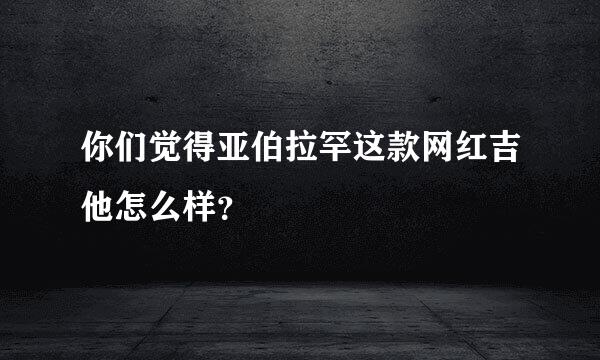 你们觉得亚伯拉罕这款网红吉他怎么样？