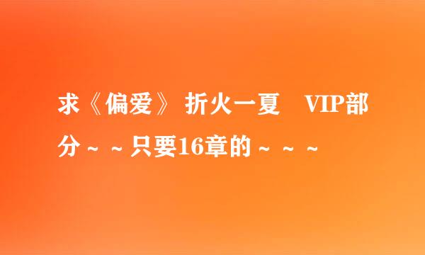 求《偏爱》 折火一夏　VIP部分～～只要16章的～～～