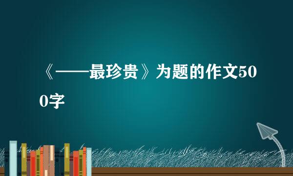 《——最珍贵》为题的作文500字