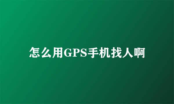 怎么用GPS手机找人啊