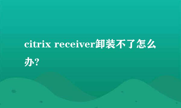 citrix receiver卸装不了怎么办?