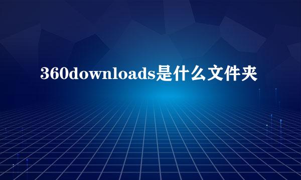 360downloads是什么文件夹