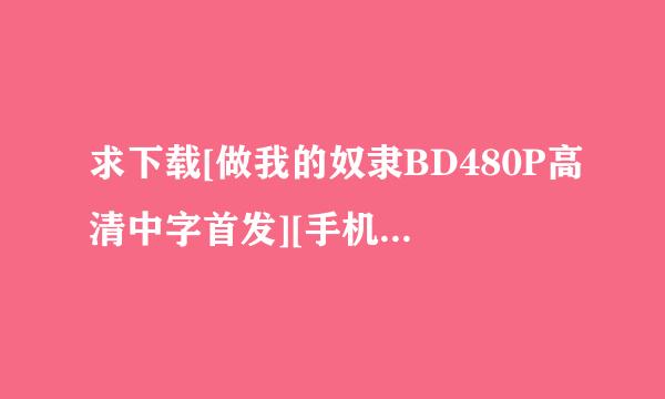 求下载[做我的奴隶BD480P高清中字首发][手机电影下载就上种子的网址有发必采纳