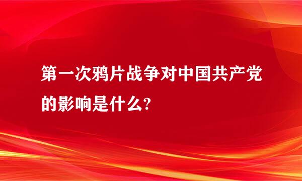 第一次鸦片战争对中国共产党的影响是什么?