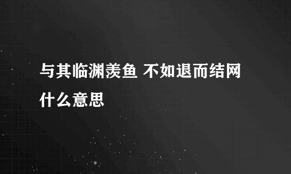 与其临渊羡鱼 不如退而结网什么意思