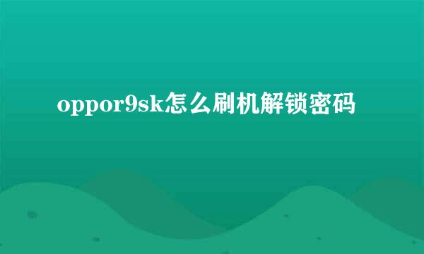 oppor9sk怎么刷机解锁密码