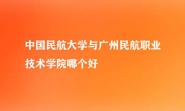 中国民航大学与广州民航职业技术学院哪个好