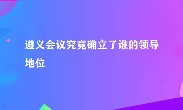 遵义会议究竟确立了谁的领导地位