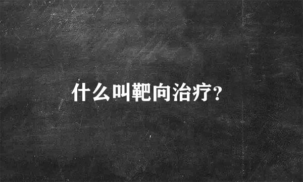 什么叫靶向治疗？