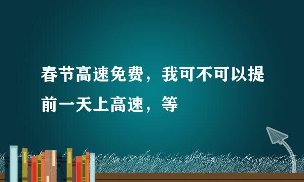 春节高速免费，我可不可以提前一天上高速，等