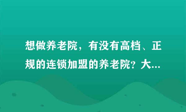 想做养老院，有没有高档、正规的连锁加盟的养老院？大家推荐一下吧