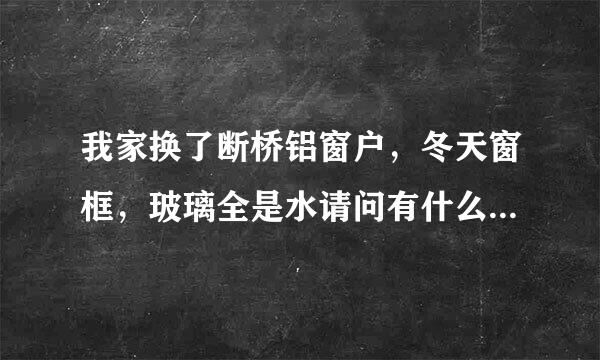 我家换了断桥铝窗户，冬天窗框，玻璃全是水请问有什么办法可以解决？