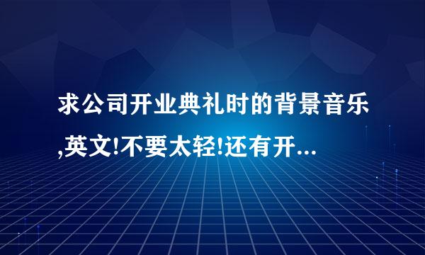 求公司开业典礼时的背景音乐,英文!不要太轻!还有开香槟时的高0潮背景音乐