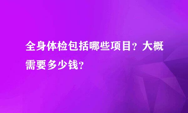 全身体检包括哪些项目？大概需要多少钱？