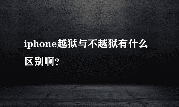 iphone越狱与不越狱有什么区别啊？