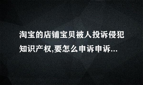 淘宝的店铺宝贝被人投诉侵犯知识产权,要怎么申诉申诉时要写什么 要上传什凭证