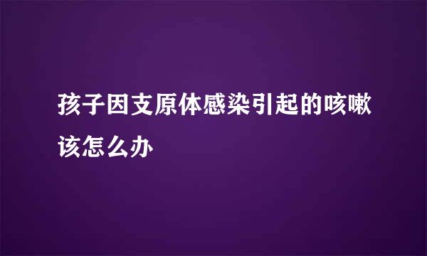 孩子因支原体感染引起的咳嗽该怎么办