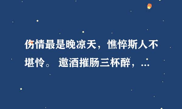 伤情最是晚凉天，憔悴斯人不堪怜。 邀酒摧肠三杯醉，寻香惊梦五更寒。 钗头凤斜卿有泪，荼蘼花了我无缘。