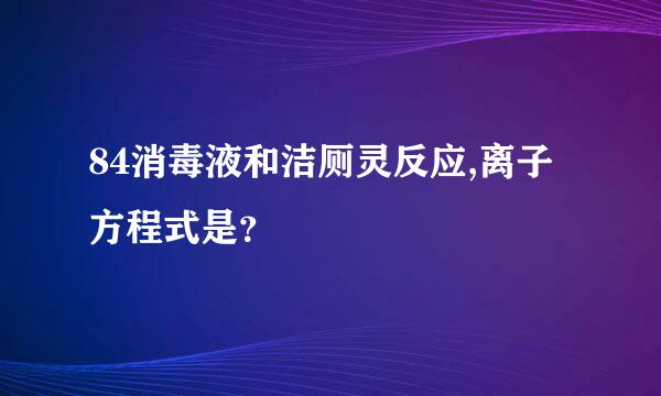 84消毒液和洁厕灵反应,离子方程式是？