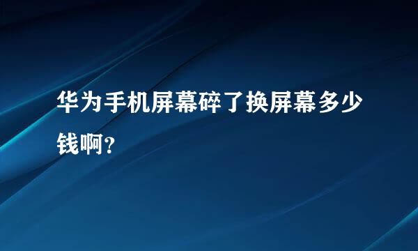 华为手机屏幕碎了换屏幕多少钱啊？