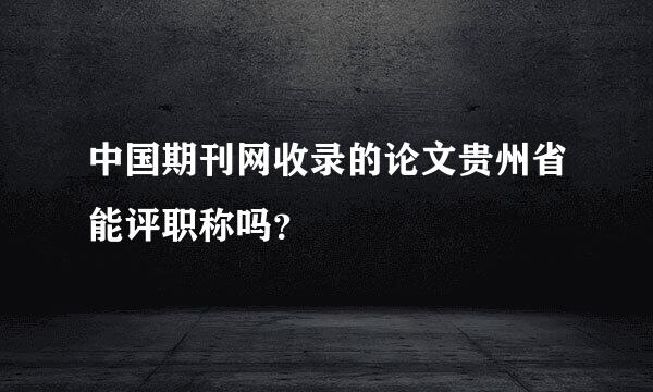 中国期刊网收录的论文贵州省能评职称吗？