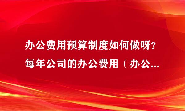 办公费用预算制度如何做呀？每年公司的办公费用（办公文具等）开支有10多万呀。