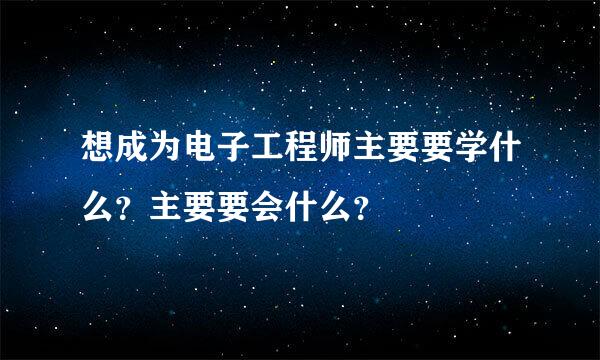 想成为电子工程师主要要学什么？主要要会什么？