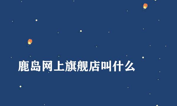 
鹿岛网上旗舰店叫什么
