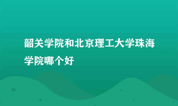 韶关学院和北京理工大学珠海学院哪个好