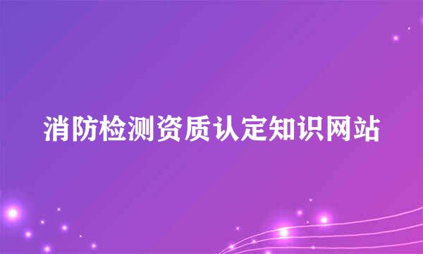 消防检测资质认定知识网站