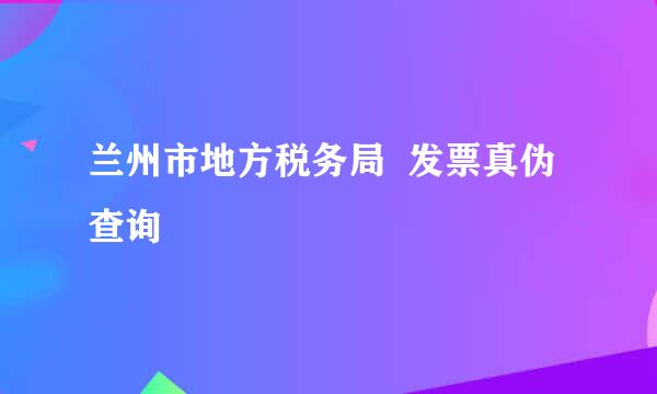 兰州市地方税务局  发票真伪查询