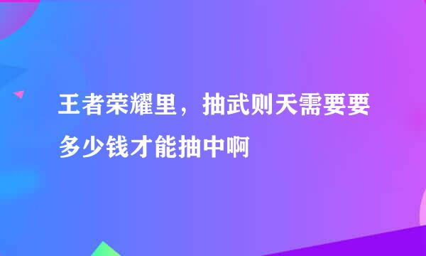 王者荣耀里，抽武则天需要要多少钱才能抽中啊